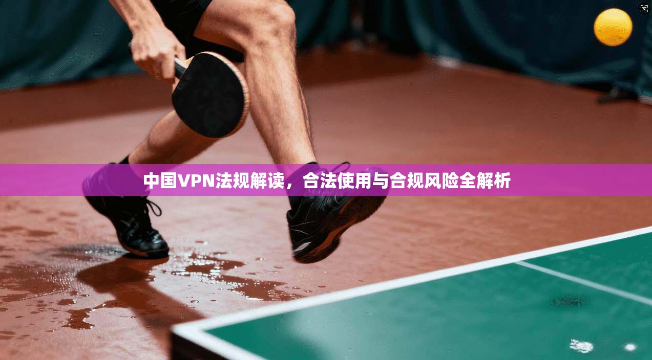 中国VPN法规解读，合法使用与合规风险全解析