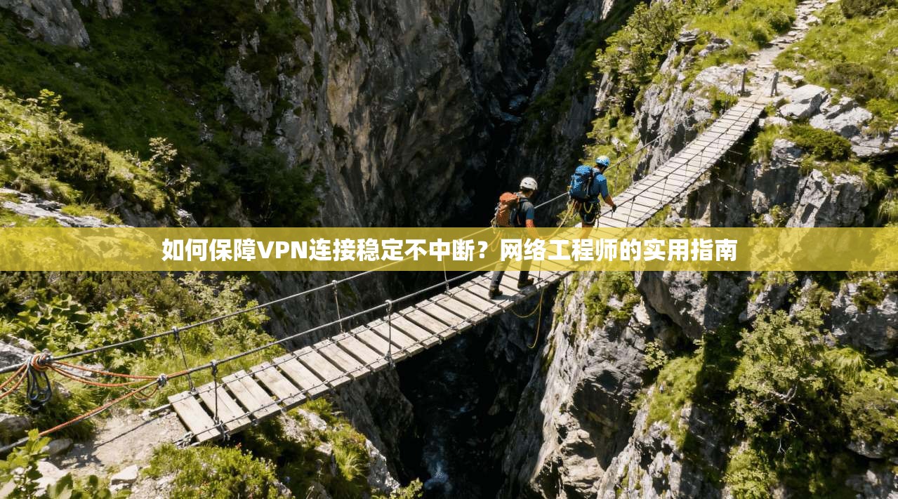 如何保障VPN连接稳定不中断？网络工程师的实用指南