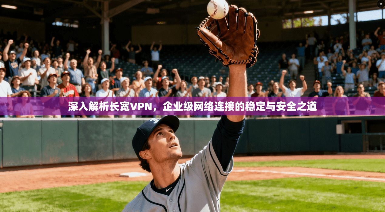 深入解析长宽VPN,企业级网络连接的稳定与安全之道