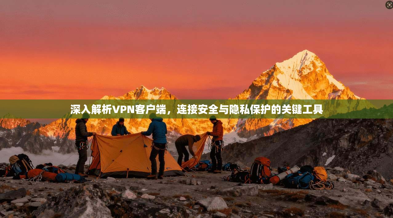 深入解析VPN客户端,连接安全与隐私保护的关键工具