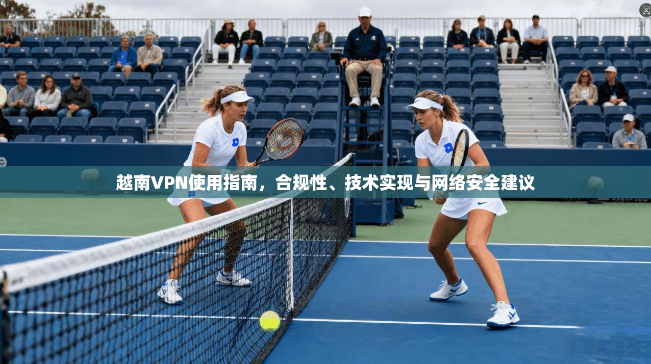 越南VPN使用指南，合规性、技术实现与网络安全建议