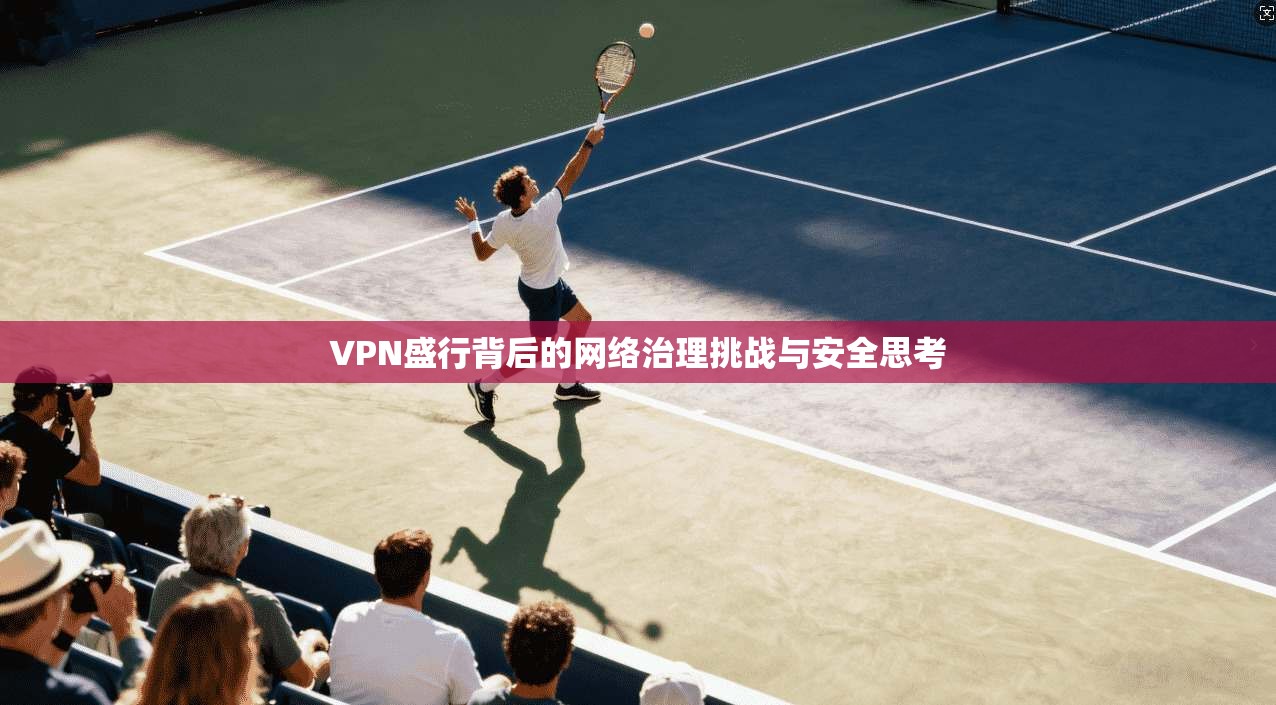 VPN盛行背后的网络治理挑战与安全思考
