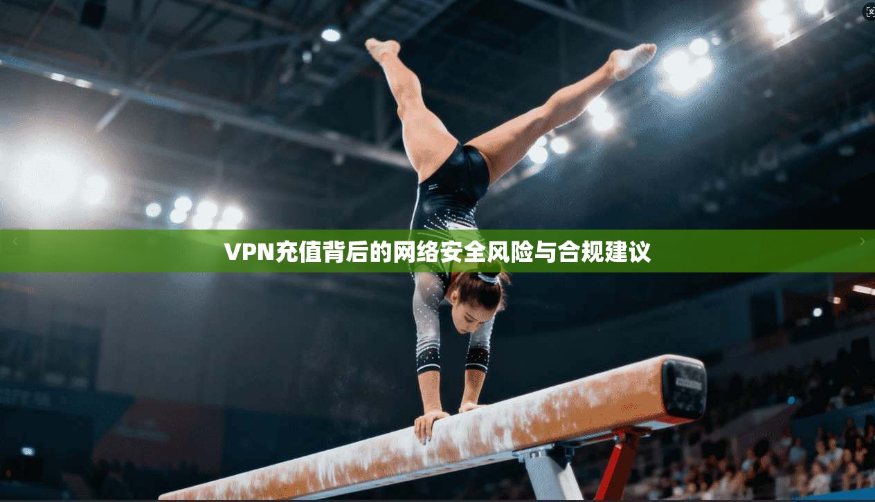 VPN充值背后的网络安全风险与合规建议