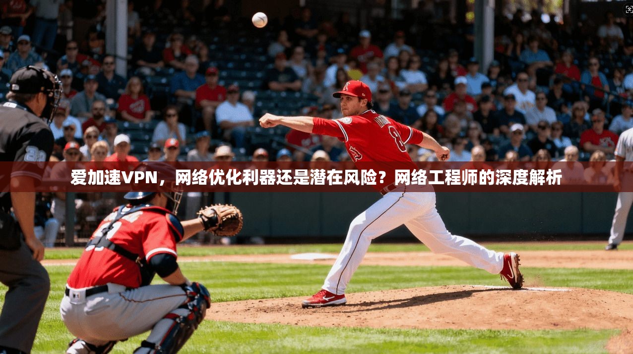 爱加速VPN，网络优化利器还是潜在风险？网络工程师的深度解析
