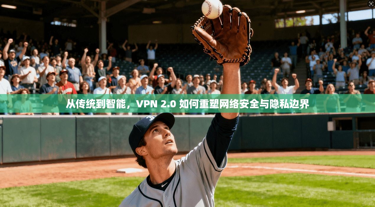 从传统到智能，VPN 2.0 如何重塑网络安全与隐私边界