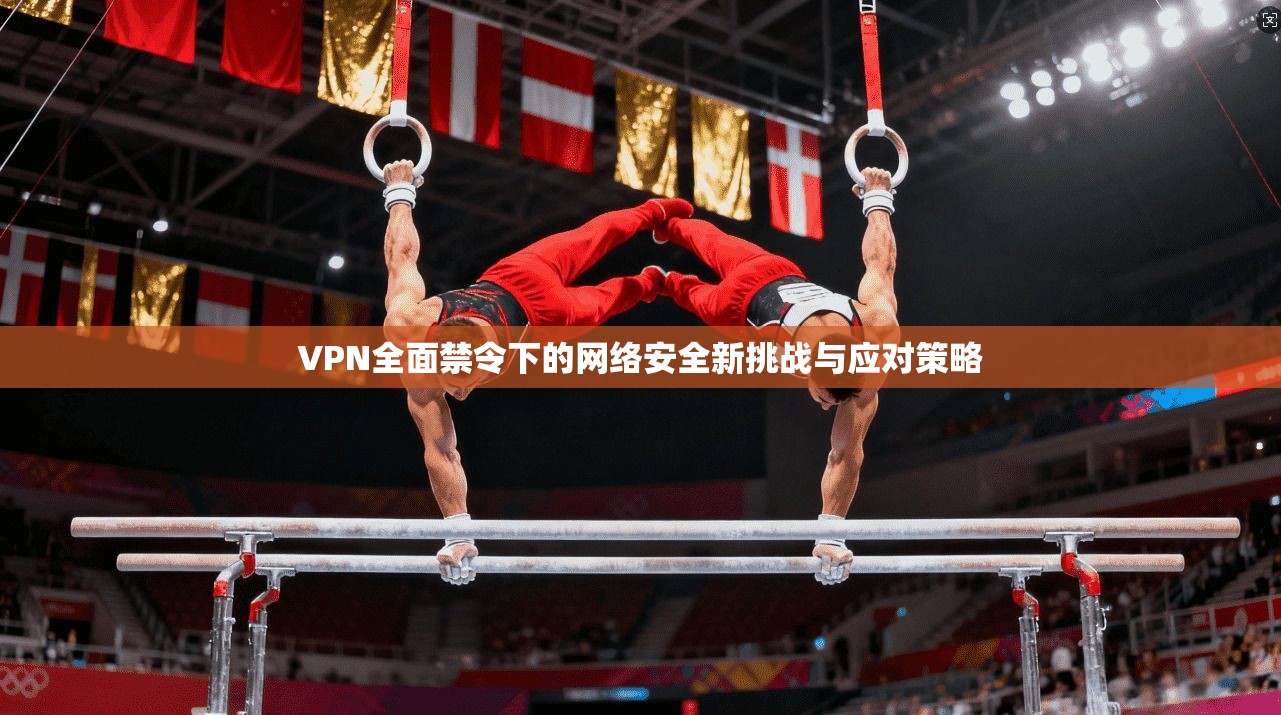 VPN全面禁令下的网络安全新挑战与应对策略