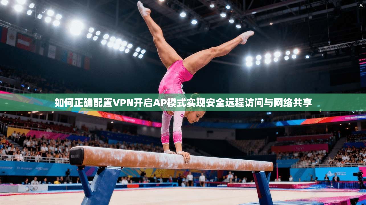 如何正确配置VPN开启AP模式实现安全远程访问与网络共享