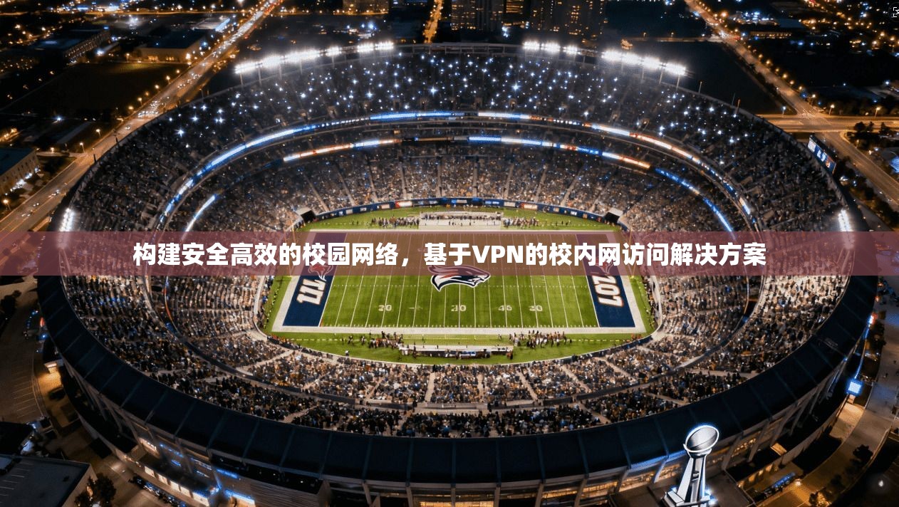 构建安全高效的校园网络，基于VPN的校内网访问解决方案