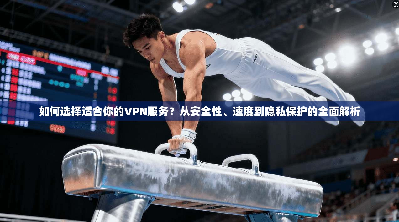 如何选择适合你的VPN服务？从安全性、速度到隐私保护的全面解析