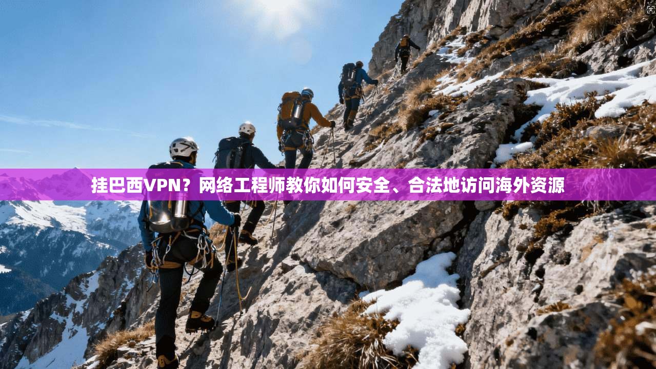 挂巴西VPN?网络工程师教你如何安全、合法地访问海外资源