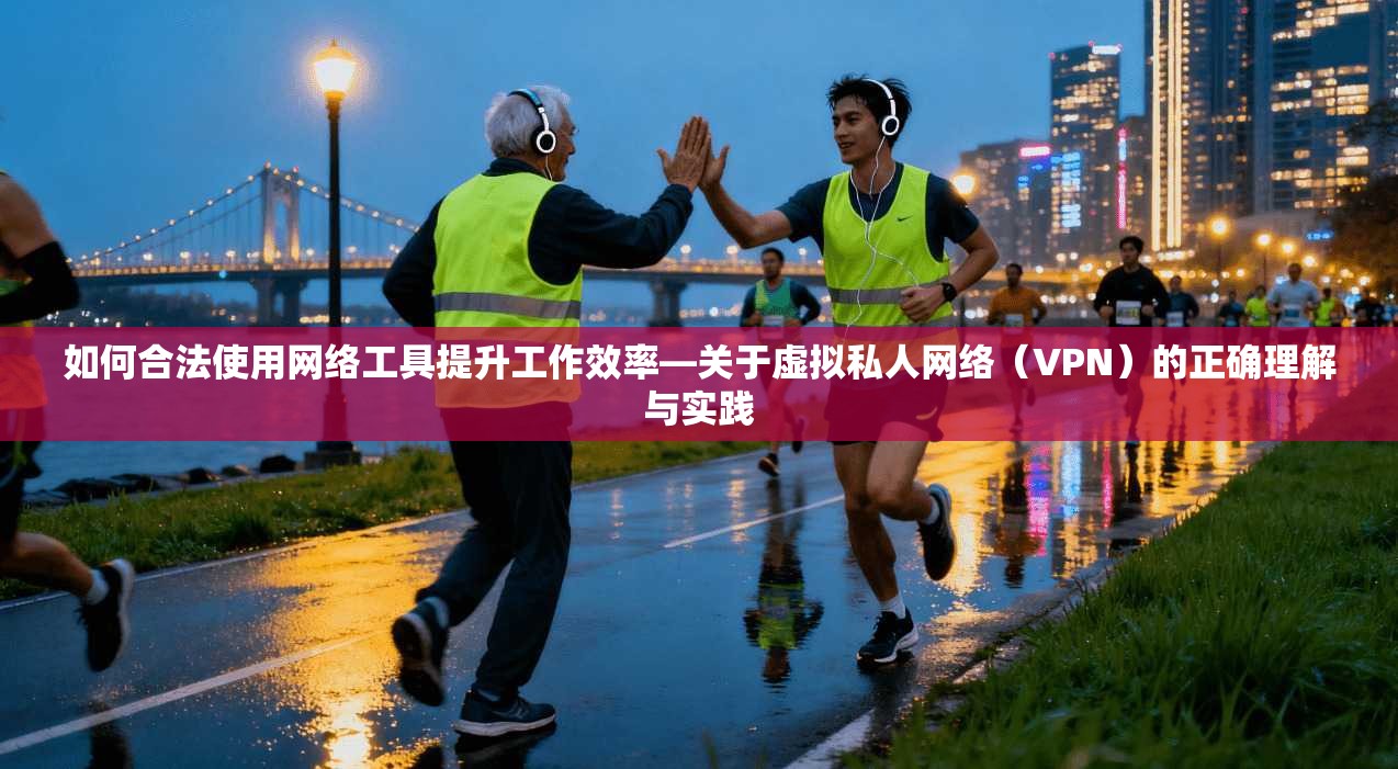 如何合法使用网络工具提升工作效率—关于虚拟私人网络（VPN）的正确理解与实践