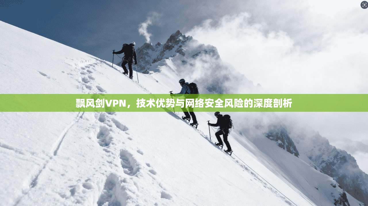 飘风剑VPN，技术优势与网络安全风险的深度剖析