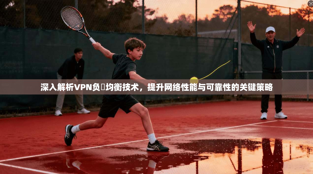 深入解析VPN负載均衡技术,提升网络性能与可靠性的关键策略