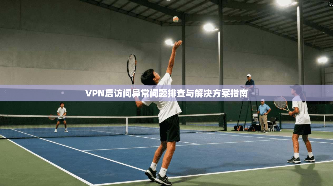 VPN后访问异常问题排查与解决方案指南 VPN后访问异常问题排查与解决方案指南