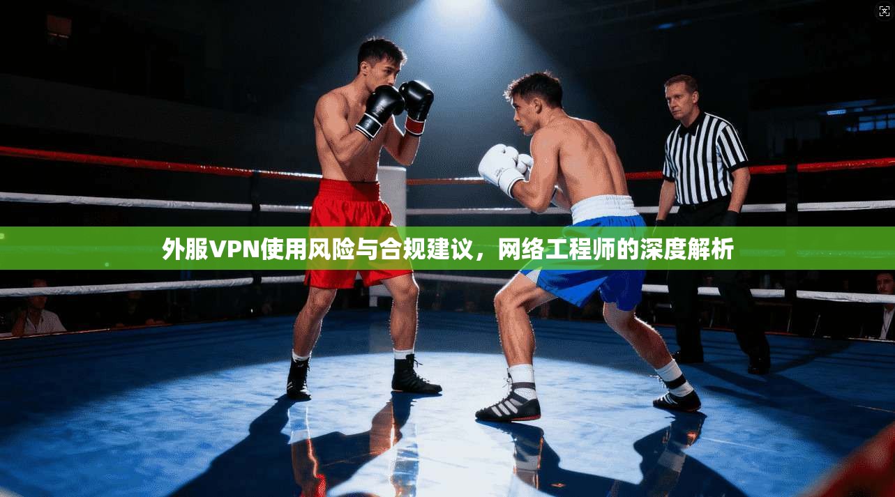 外服VPN使用风险与合规建议,网络工程师的深度解析