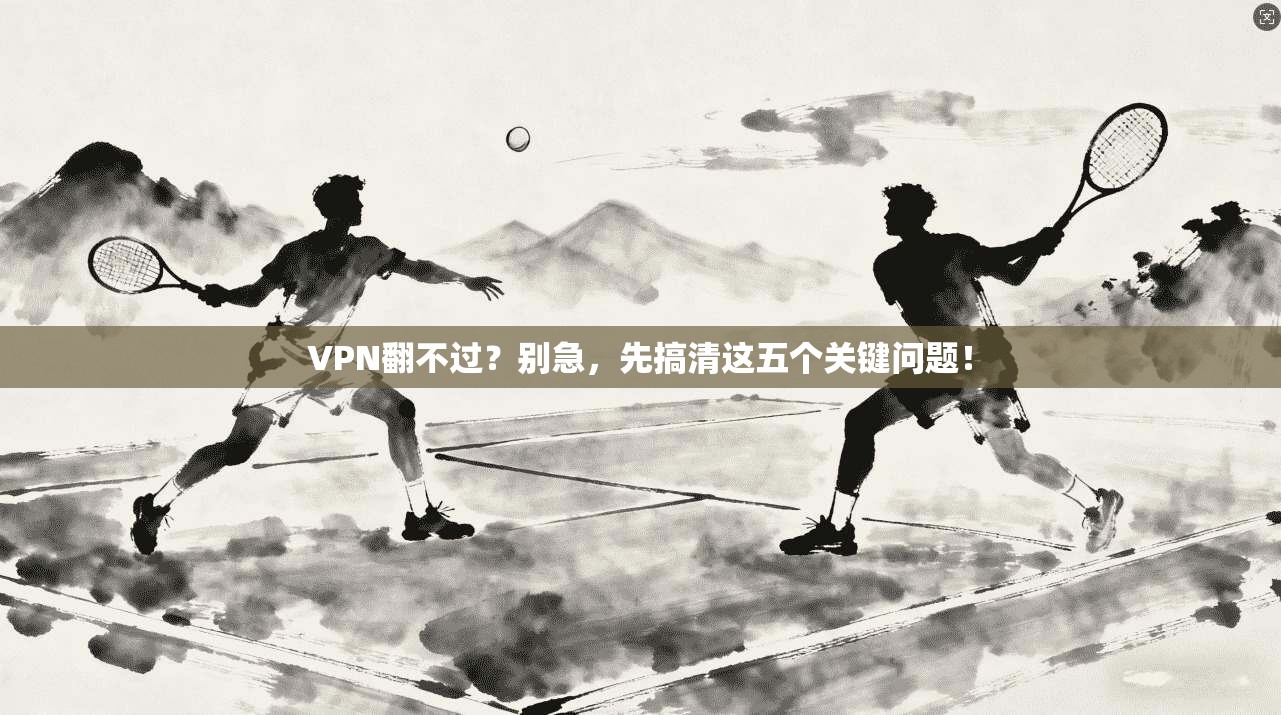 VPN翻不过?别急,先搞清这五个关键问题!
