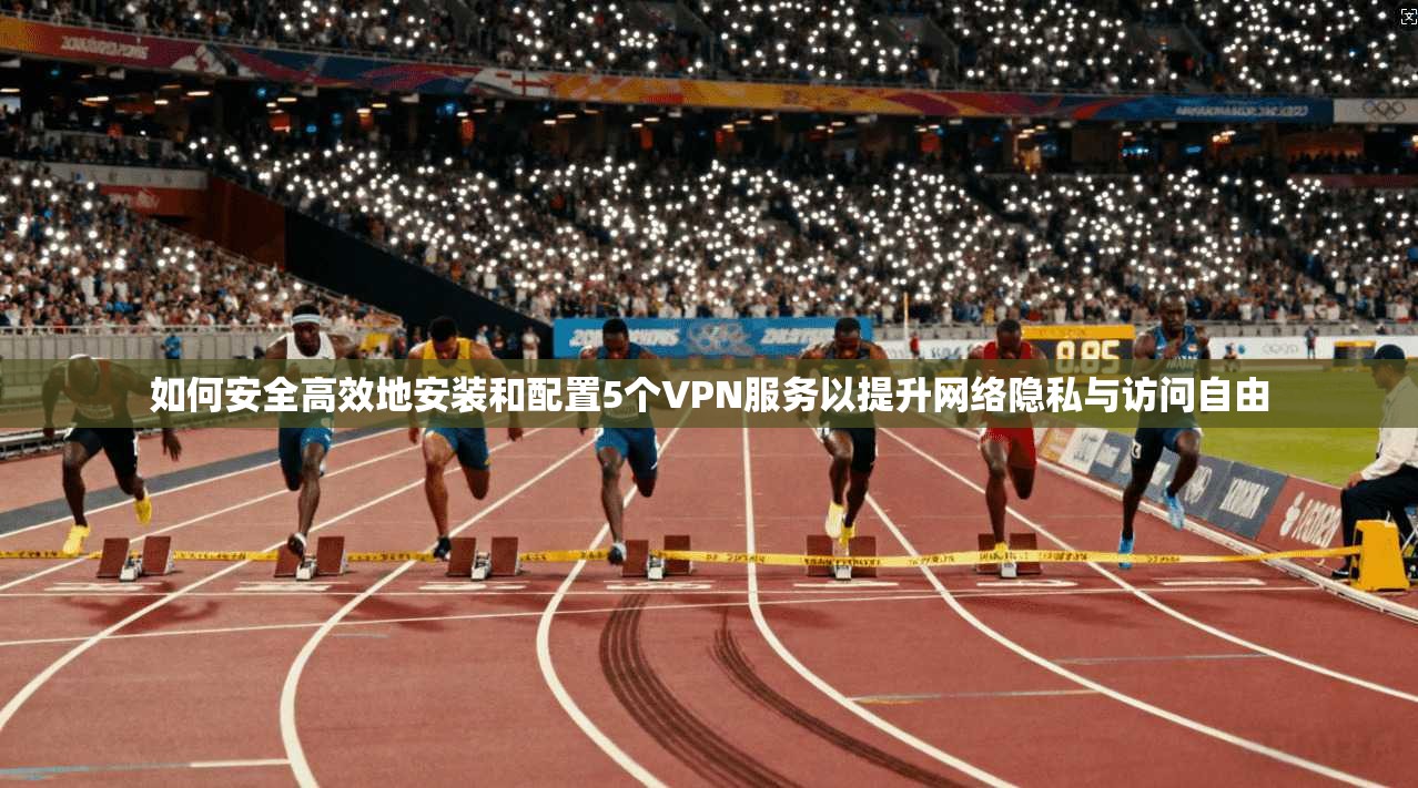 如何安全高效地安装和配置5个VPN服务以提升网络隐私与访问自由
