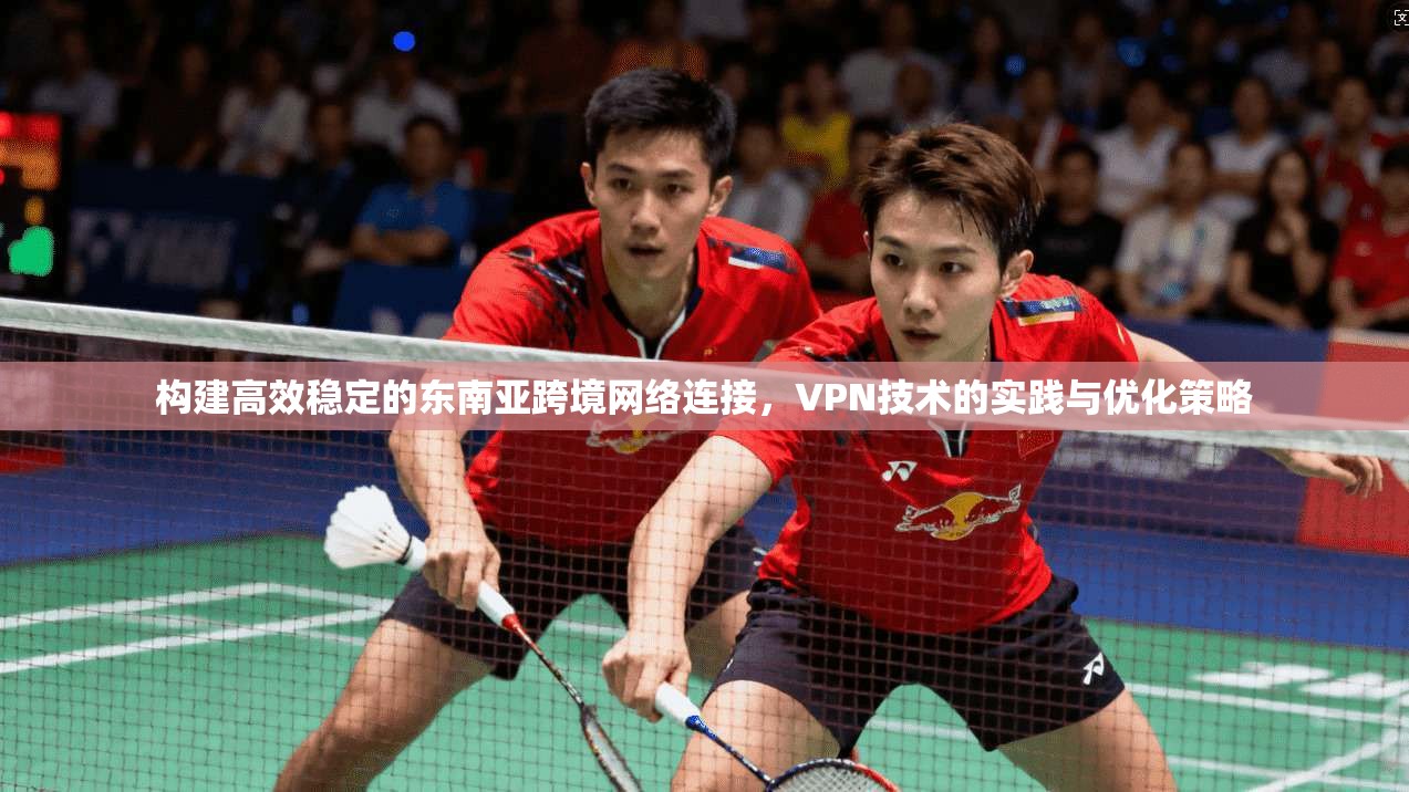 构建高效稳定的东南亚跨境网络连接，VPN技术的实践与优化策略