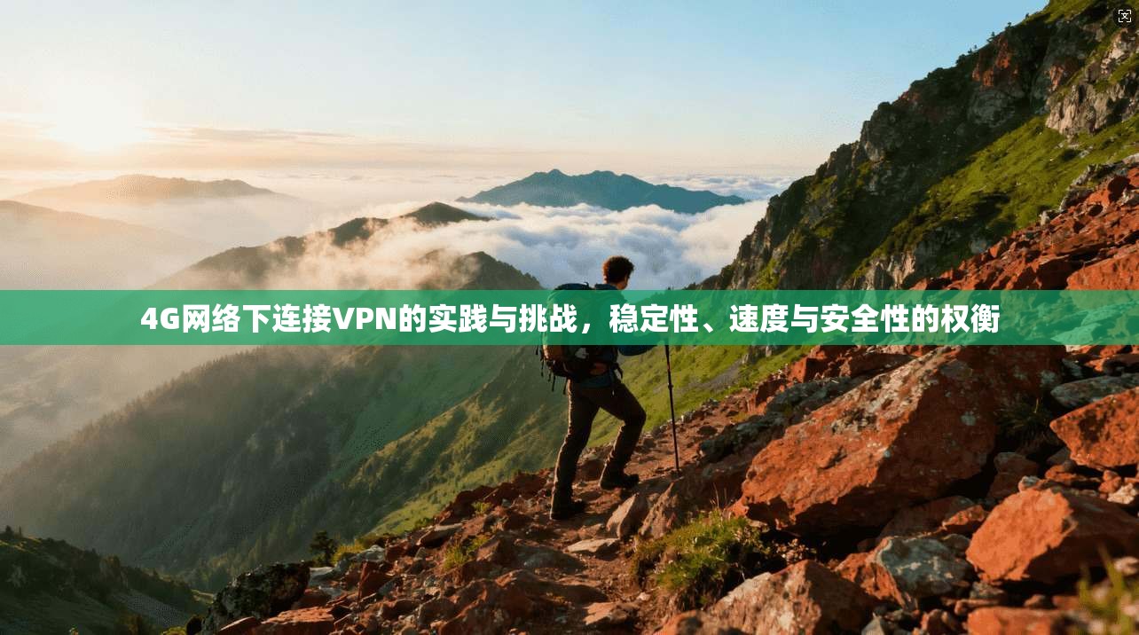 4G网络下连接VPN的实践与挑战，稳定性、速度与安全性的权衡