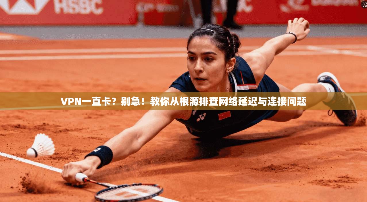 VPN一直卡？别急！教你从根源排查网络延迟与连接问题