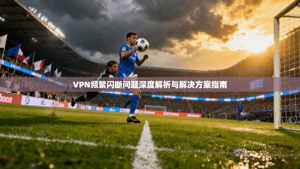 VPN频繁闪断问题深度解析与解决方案指南