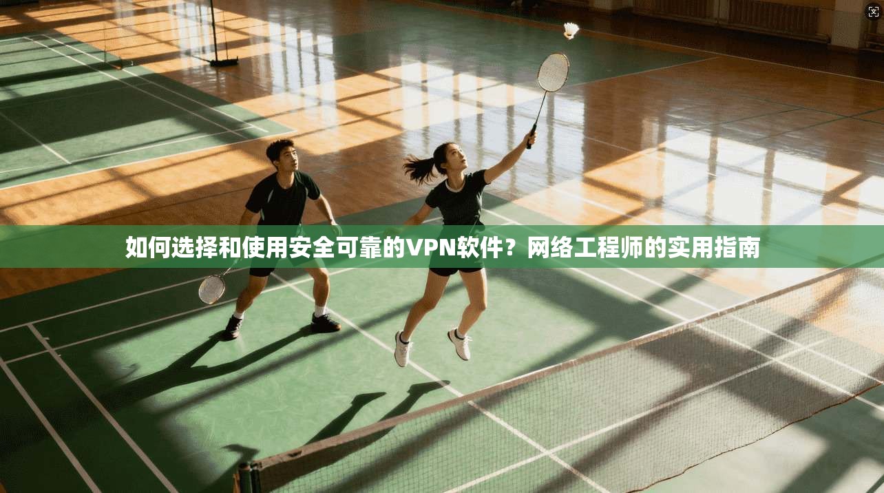 如何选择和使用安全可靠的VPN软件?网络工程师的实用指南