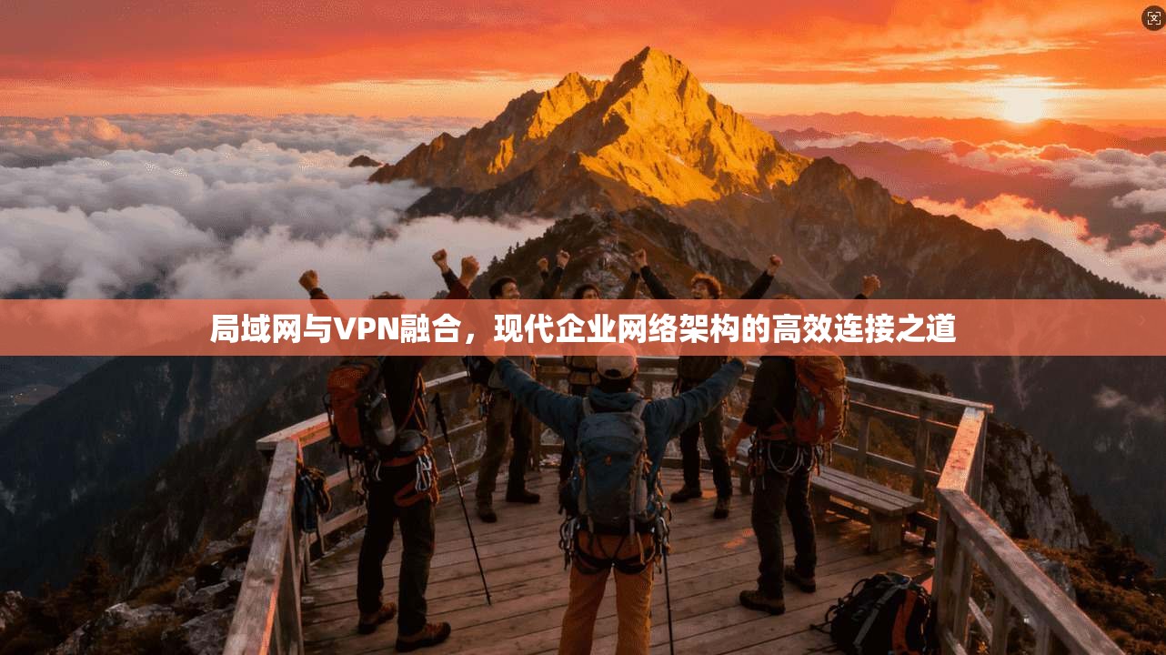 局域网与VPN融合,现代企业网络架构的高效连接之道