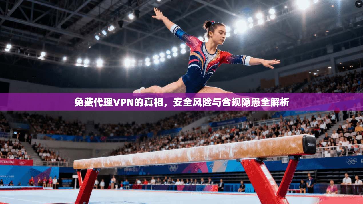 免费代理VPN的真相，安全风险与合规隐患全解析