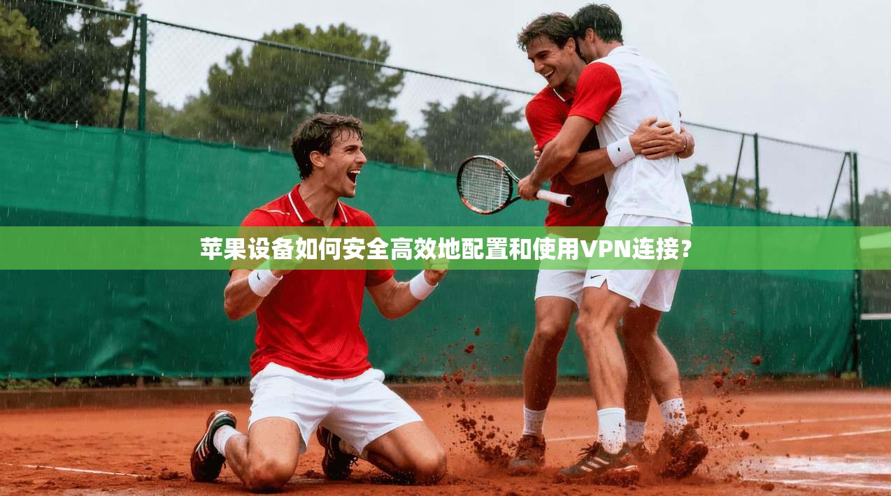 苹果设备如何安全高效地配置和使用VPN连接?