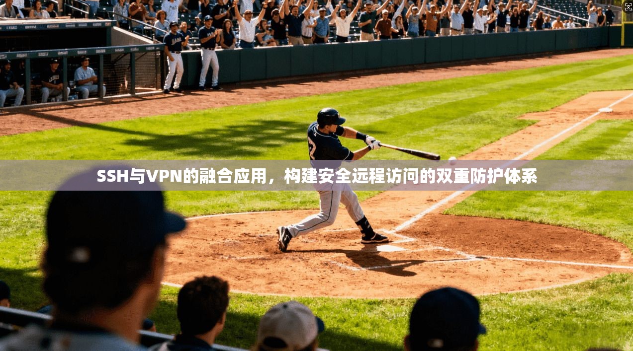 SSH与VPN的融合应用,构建安全远程访问的双重防护体系