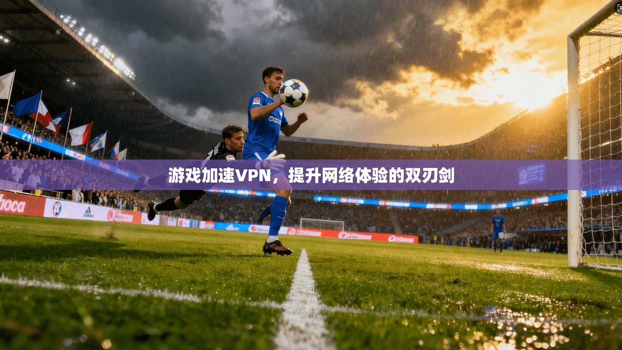 游戏加速VPN，提升网络体验的双刃剑
