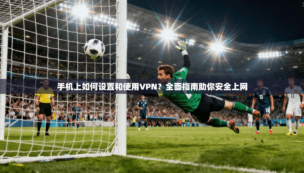 手机上如何设置和使用VPN？全面指南助你安全上网