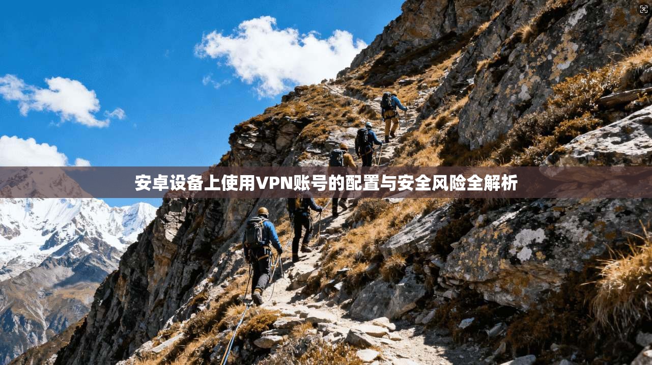 安卓设备上使用VPN账号的配置与安全风险全解析