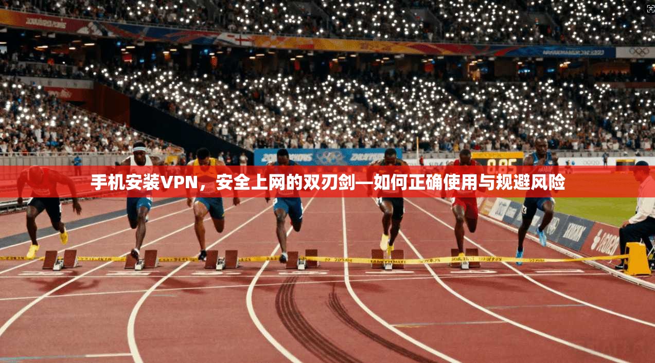 手机安装VPN，安全上网的双刃剑—如何正确使用与规避风险