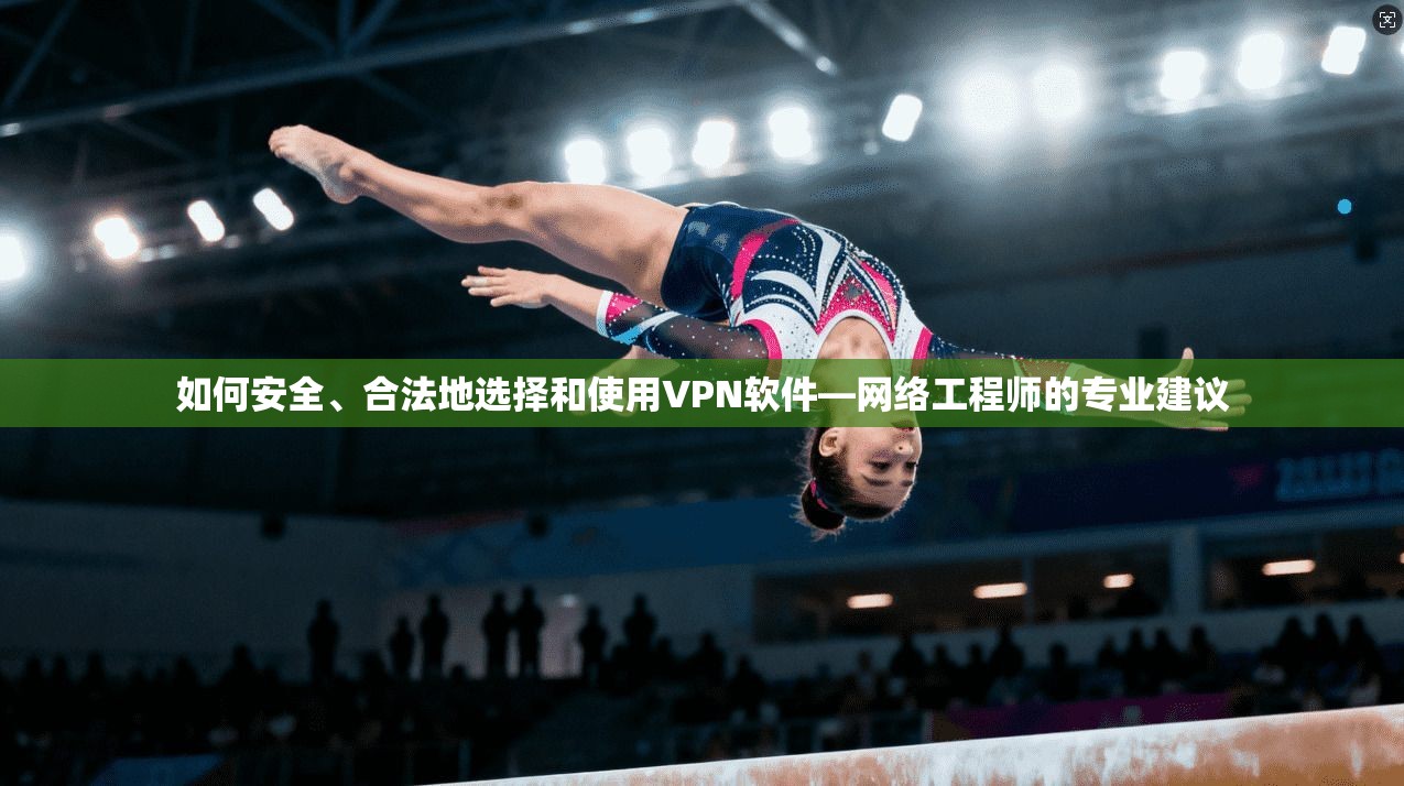如何安全、合法地选择和使用VPN软件—网络工程师的专业建议