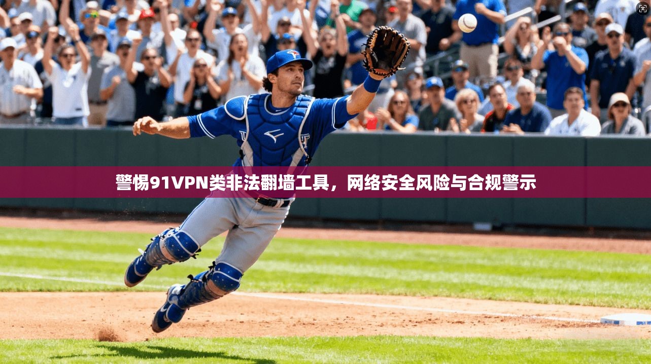 警惕91VPN类非法翻墙工具，网络安全风险与合规警示