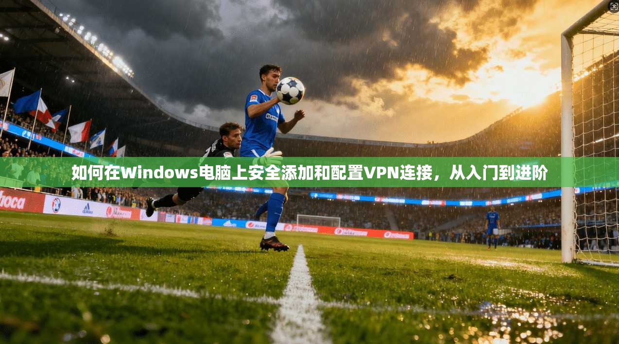 如何在Windows电脑上安全添加和配置VPN连接,从入门到进阶