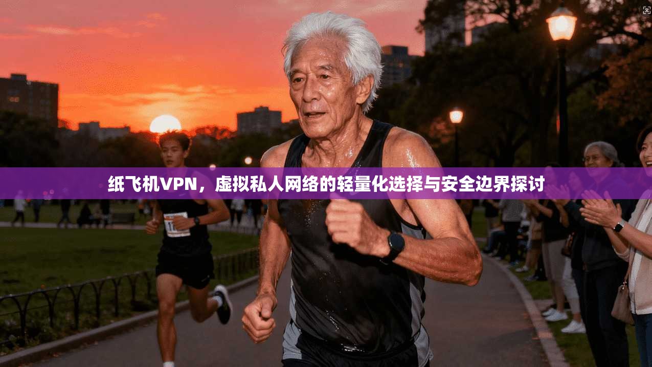 纸飞机VPN,虚拟私人网络的轻量化选择与安全边界探讨