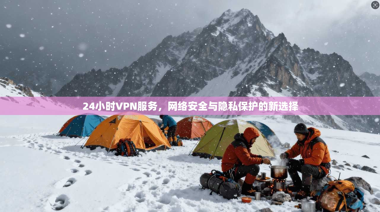 24小时VPN服务，网络安全与隐私保护的新选择
