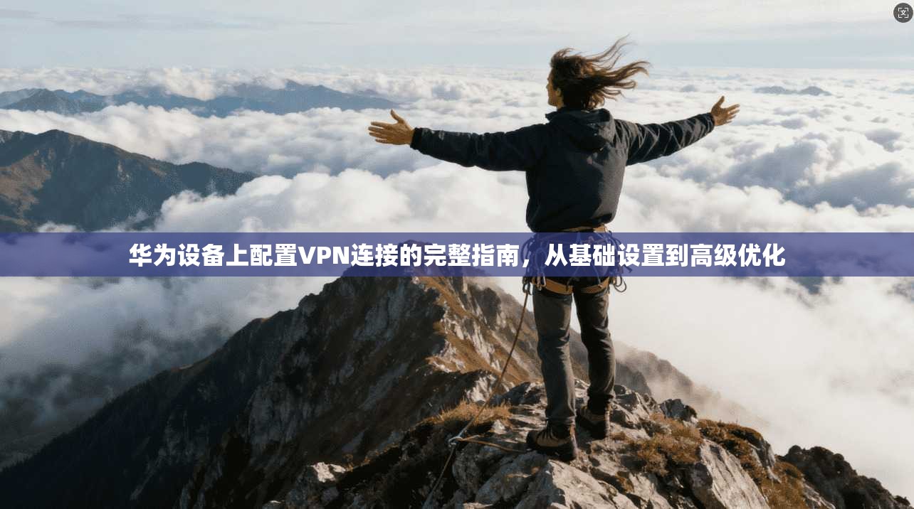 华为设备上配置VPN连接的完整指南，从基础设置到高级优化