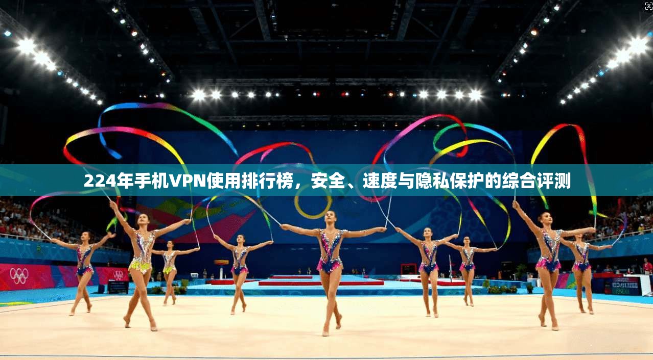 224年手机VPN使用排行榜，安全、速度与隐私保护的综合评测