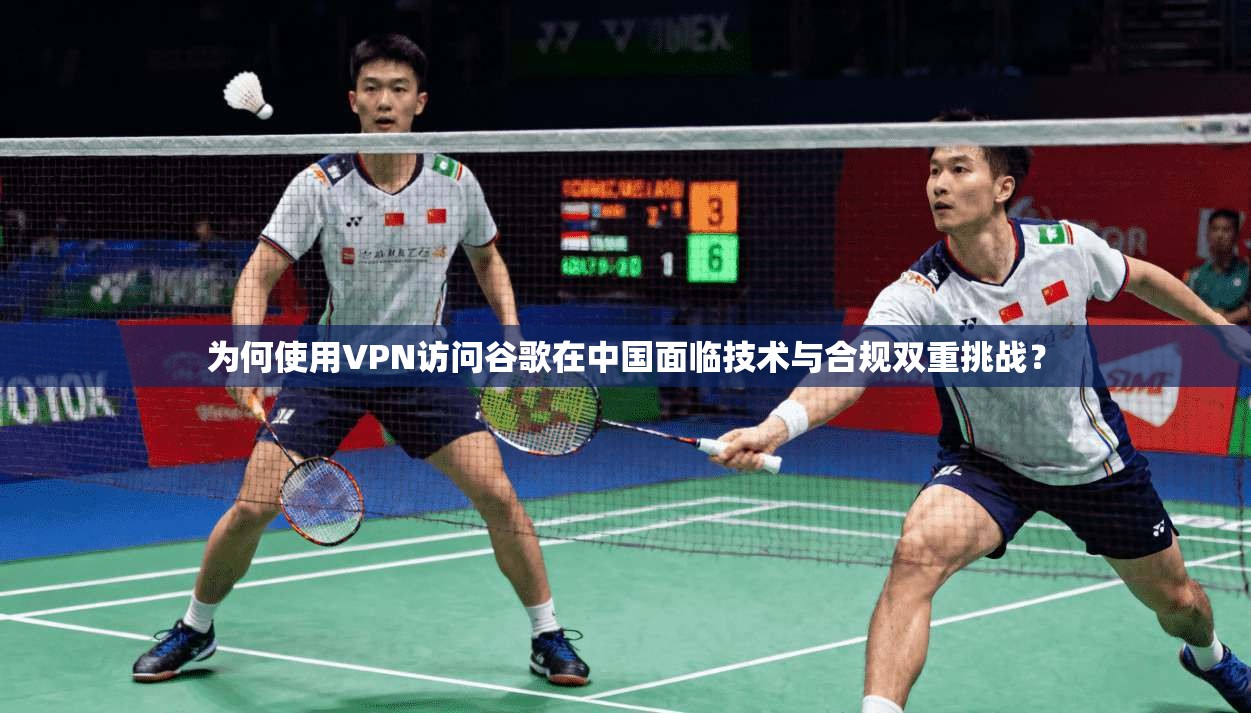 为何使用VPN访问谷歌在中国面临技术与合规双重挑战？