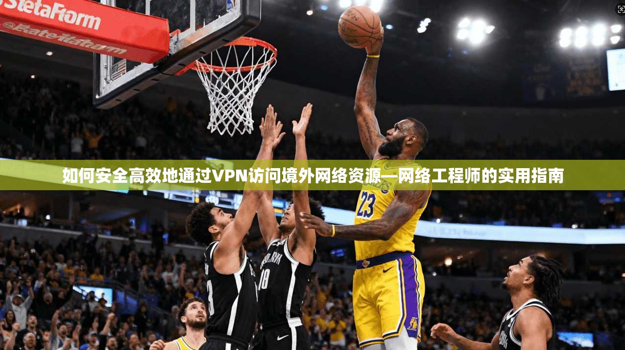 如何安全高效地通过VPN访问境外网络资源—网络工程师的实用指南