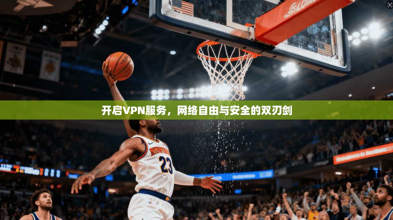 开启VPN服务，网络自由与安全的双刃剑