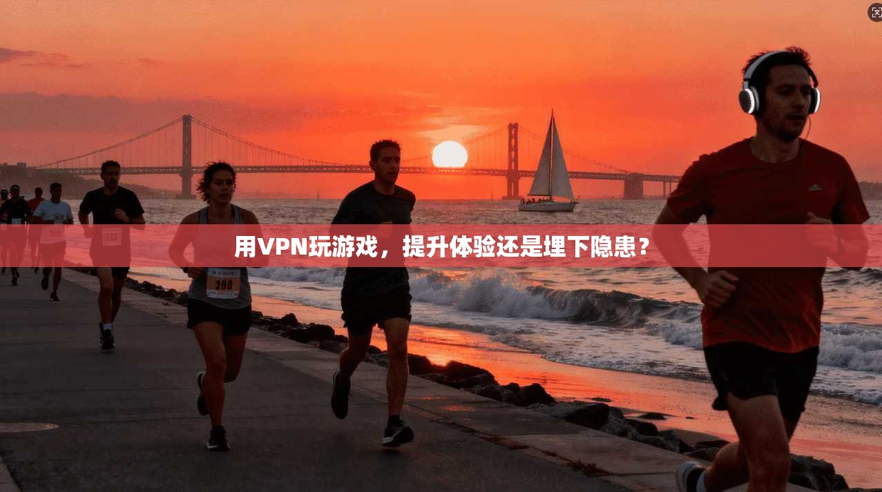 用VPN玩游戏，提升体验还是埋下隐患？