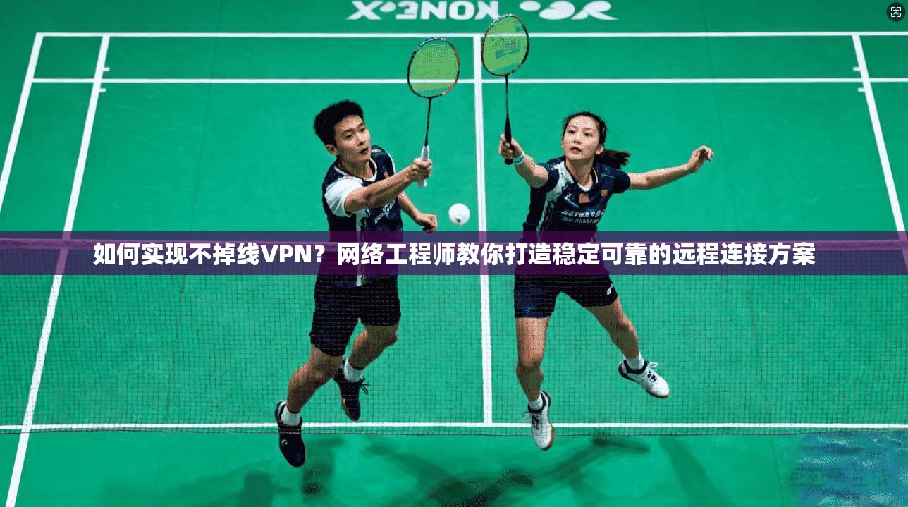 如何实现不掉线VPN？网络工程师教你打造稳定可靠的远程连接方案