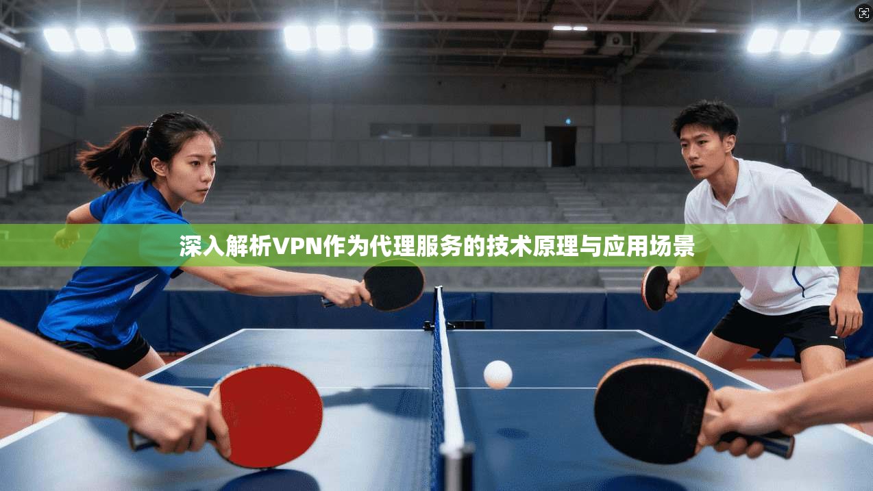 深入解析VPN作为代理服务的技术原理与应用场景