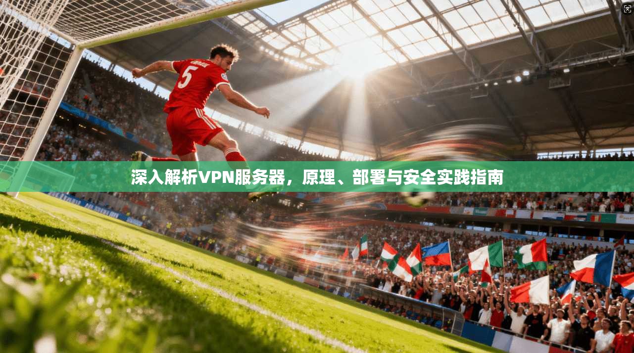 深入解析VPN服务器，原理、部署与安全实践指南