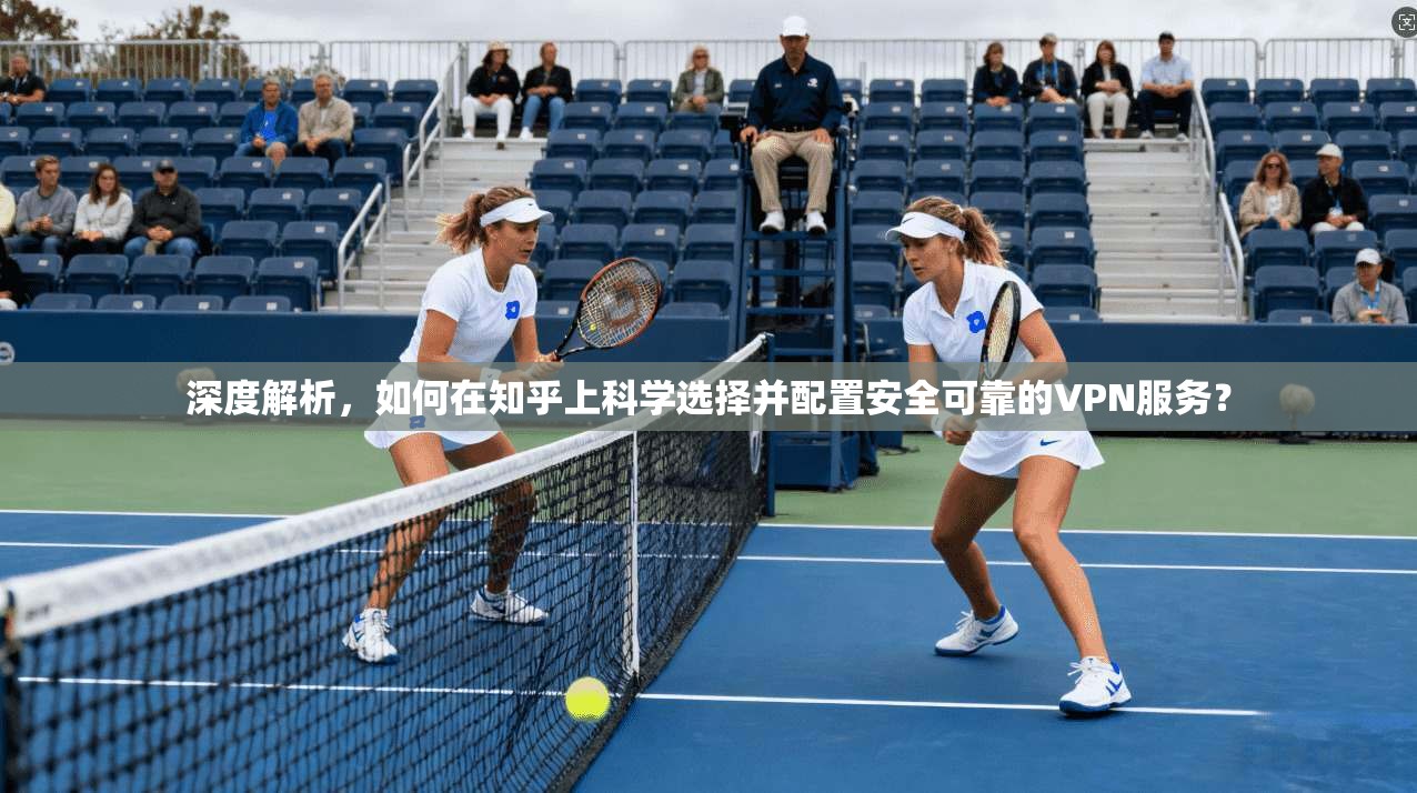 深度解析，如何在知乎上科学选择并配置安全可靠的VPN服务？