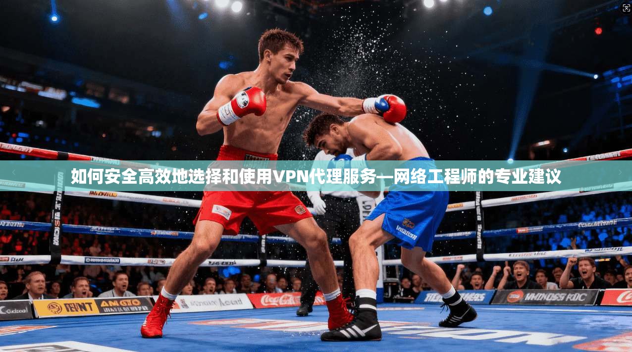 如何安全高效地选择和使用VPN代理服务—网络工程师的专业建议